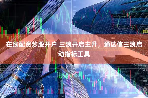 在线配资炒股开户 三浪开启主升，通达信三浪启动指标工具