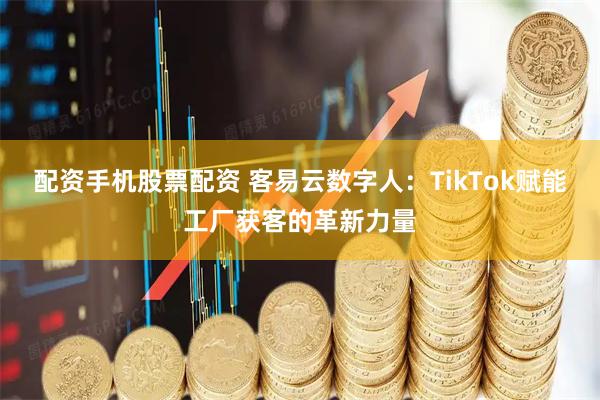 配资手机股票配资 客易云数字人：TikTok赋能工厂获客的革新力量