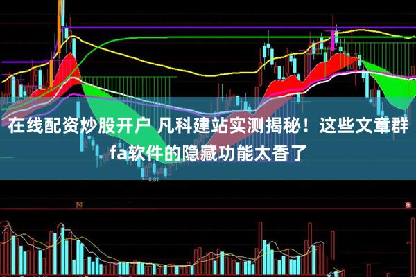 在线配资炒股开户 凡科建站实测揭秘！这些文章群fa软件的隐藏功能太香了