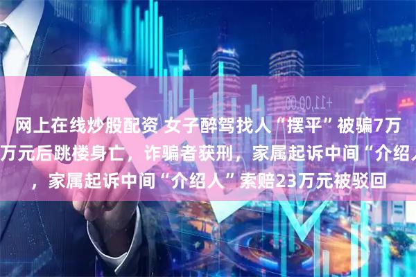 网上在线炒股配资 女子醉驾找人“摆平”被骗7万元，多次索要仅收回3万元后跳楼身亡，诈骗者获刑，家属起诉中间“介绍人”索赔23万元被驳回