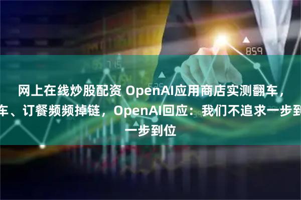 网上在线炒股配资 OpenAI应用商店实测翻车，打车、订餐频频掉链，OpenAI回应：我们不追求一步到位