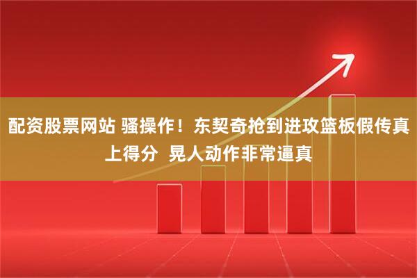 配资股票网站 骚操作！东契奇抢到进攻篮板假传真上得分  晃人动作非常逼真