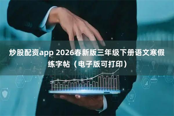 炒股配资app 2026春新版三年级下册语文寒假练字帖（电子版可打印）