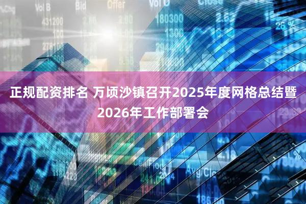 正规配资排名 万顷沙镇召开2025年度网格总结暨2026年工作部署会