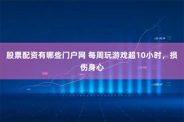 股票配资有哪些门户网 每周玩游戏超10小时，损伤身心