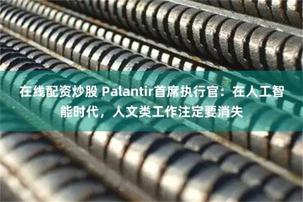 在线配资炒股 Palantir首席执行官：在人工智能时代，人文类工作注定要消失
