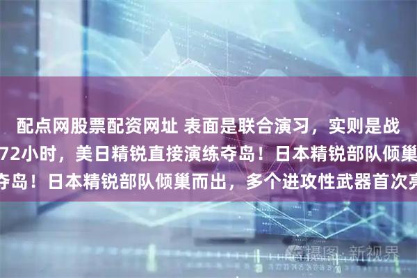 配点网股票配资网址 表面是联合演习，实则是战略捆绑！高市胜选不到72小时，美日精锐直接演练夺岛！日本精锐部队倾巢而出，多个进攻性武器首次亮相