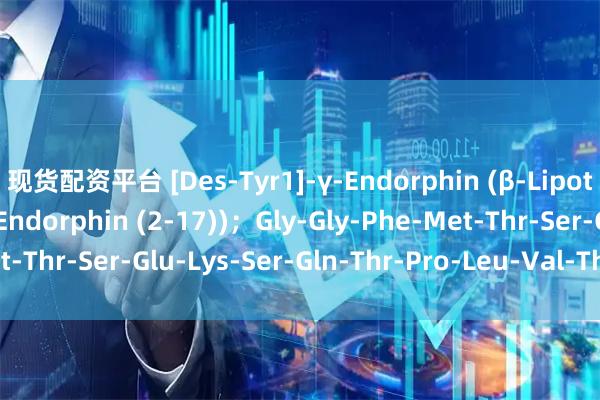 现货配资平台 [Des-Tyr1]-γ-Endorphin (β-Lipotropin (62-77), β-Endorphin (2-17))；Gly-Gly-Phe-Met-Thr-Ser-Glu-Lys-Ser-Gln-Thr-Pro-Leu-Val-Thr-Leu_搜狐网