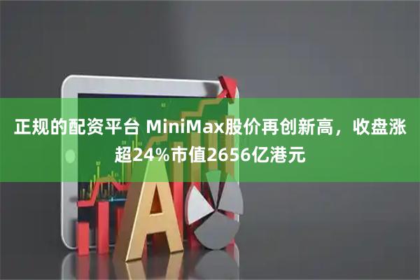 正规的配资平台 MiniMax股价再创新高，收盘涨超24%市值2656亿港元