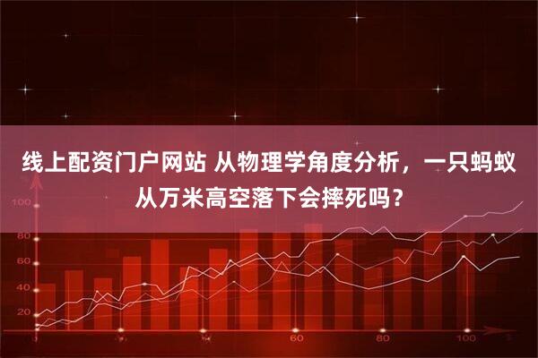 线上配资门户网站 从物理学角度分析，一只蚂蚁从万米高空落下会摔死吗？