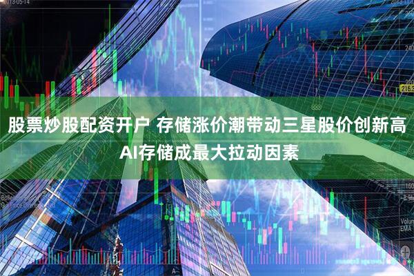 股票炒股配资开户 存储涨价潮带动三星股价创新高 AI存储成最大拉动因素