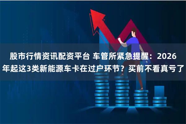 股市行情资讯配资平台 车管所紧急提醒：2026年起这3类新能源车卡在过户环节？买前不看真亏了