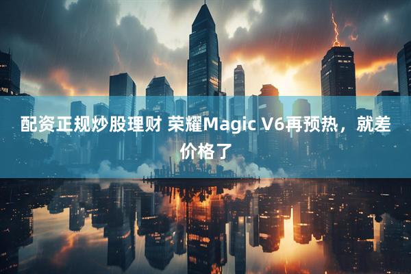 配资正规炒股理财 荣耀Magic V6再预热，就差价格了