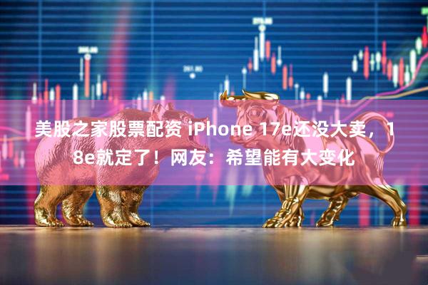 美股之家股票配资 iPhone 17e还没大卖，18e就定了！网友：希望能有大变化