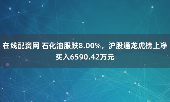 在线配资网 石化油服跌8.00%，沪股通龙虎榜上净买入6590.42万元