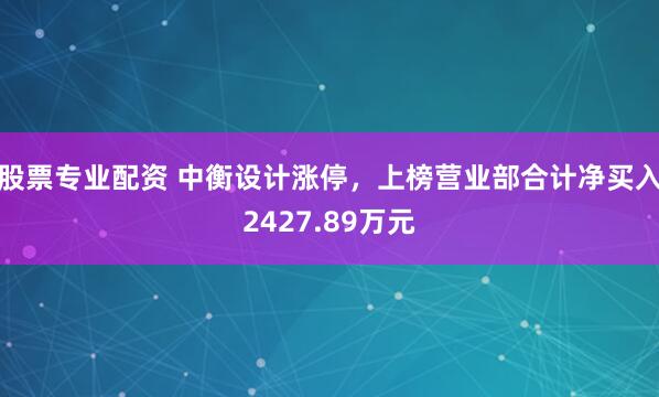 股票专业配资 中衡设计涨停，上榜营业部合计净买入2427.89万元