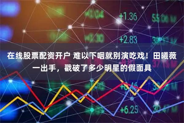 在线股票配资开户 难以下咽就别演吃戏！田曦薇一出手，戳破了多少明星的假面具