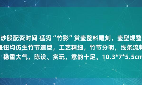 炒股配资时间 猛犸“竹影”赏壶整料雕刻，壶型规整，料质温润细腻，流、柄、盖钮均仿生竹节造型，工艺精细，竹节分明，线条流畅。三足承托，稳重大气，陈设、赏玩，意韵十足。10.3*7*5.5cm217g#春日运动指南# #茶室书斋雅玩#