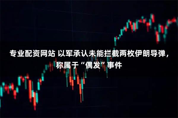 专业配资网站 以军承认未能拦截两枚伊朗导弹，称属于“偶发”事件