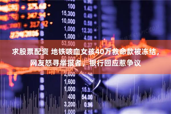 求股票配资 地铁咳血女孩40万救命款被冻结，网友怒寻举报者，银行回应惹争议