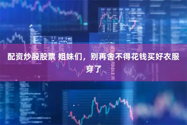 配资炒股股票 姐妹们，别再舍不得花钱买好衣服穿了