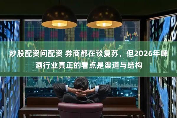 炒股配资问配资 券商都在谈复苏，但2026年啤酒行业真正的看点是渠道与结构