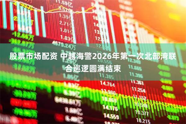 股票市场配资 中越海警2026年第一次北部湾联合巡逻圆满结束