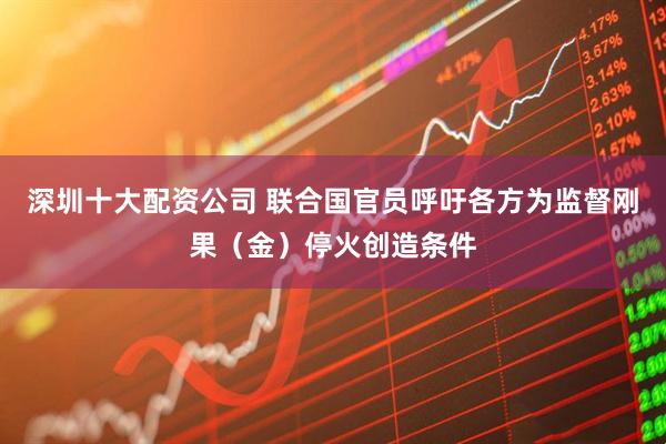 深圳十大配资公司 联合国官员呼吁各方为监督刚果（金）停火创造条件